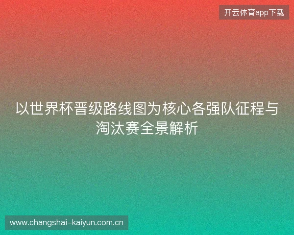 以世界杯晋级路线图为核心各强队征程与淘汰赛全景解析